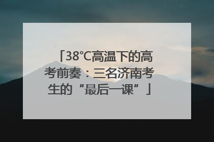 38℃高温下的高考前奏：三名济南考生的“最后一课”
