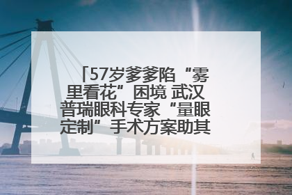 57岁爹爹陷“雾里看花”困境 武汉普瑞眼科专家“量眼定制”手术方案助其重见清晰视界