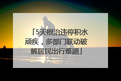 5天根治违停积水顽疾，多部门联动破解居民出行难题