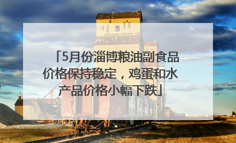 5月份淄博粮油副食品价格保持稳定，鸡蛋和水产品价格小幅下跌