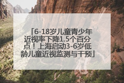 6-18岁儿童青少年近视率下降1.5个百分点！上海启动3-6岁低龄儿童近视监测与干预