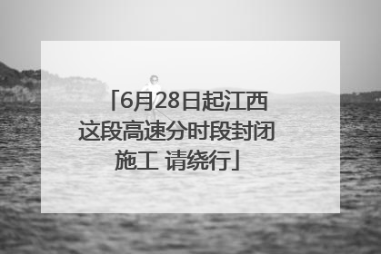 6月28日起江西这段高速分时段封闭施工 请绕行