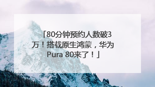 80分钟预约人数破3万！搭载原生鸿蒙，华为Pura 80来了！