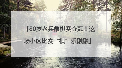 80岁老兵象棋赛夺冠！这场小区比赛“棋”乐融融