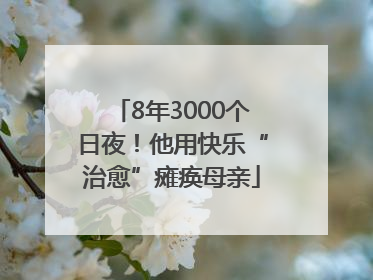 8年3000个日夜！他用快乐“治愈”瘫痪母亲