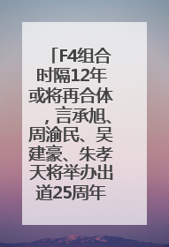 F4组合时隔12年或将再合体，言承旭、周渝民、吴建豪、朱孝天将举办出道25周年演唱会