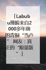 Labubu撞脸来自2000多年前的青铜“当卢” 网友：真正的“限量版”