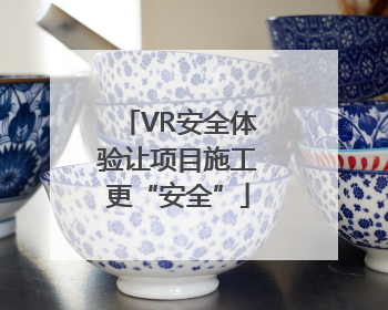 VR安全体验让项目施工更“安全”
