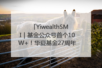 YiwealthSMI｜基金公众号首个10W+！华夏基金27周年讲述四代人的财富故事
